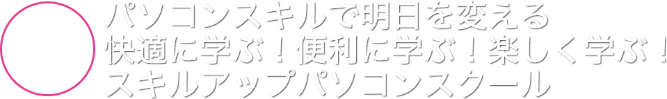 本格派。快適に学ぶ!便利に学ぶ!楽しく学ぶ!スキルアップパソコンスクール